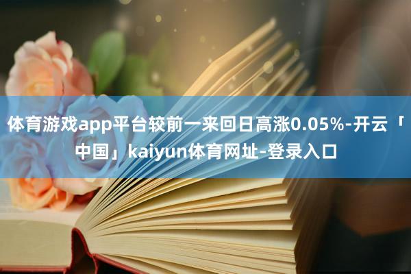 体育游戏app平台较前一来回日高涨0.05%-开云「中国」kaiyun体育网址-登录入口