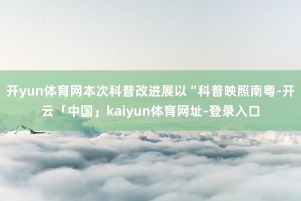 开yun体育网本次科普改进展以“科普映照南粤-开云「中国」kaiyun体育网址-登录入口