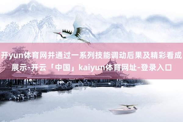 开yun体育网并通过一系列技能调动后果及精彩看成展示-开云「中国」kaiyun体育网址-登录入口