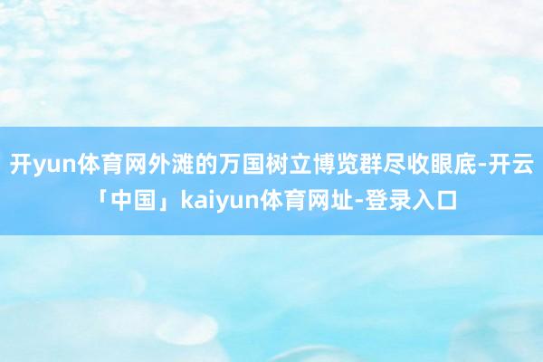 开yun体育网外滩的万国树立博览群尽收眼底-开云「中国」kaiyun体育网址-登录入口