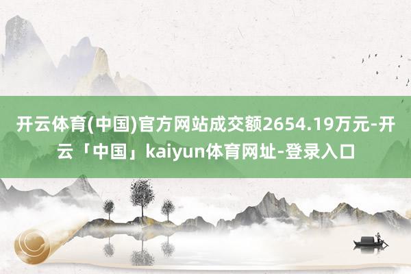 开云体育(中国)官方网站成交额2654.19万元-开云「中国」kaiyun体育网址-登录入口