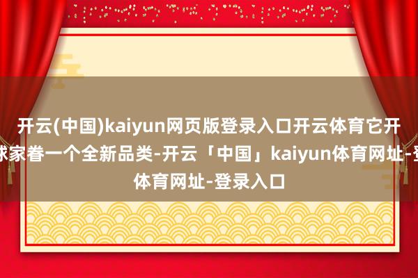 开云(中国)kaiyun网页版登录入口开云体育它开启了全球家眷一个全新品类-开云「中国」kaiyun体育网址-登录入口