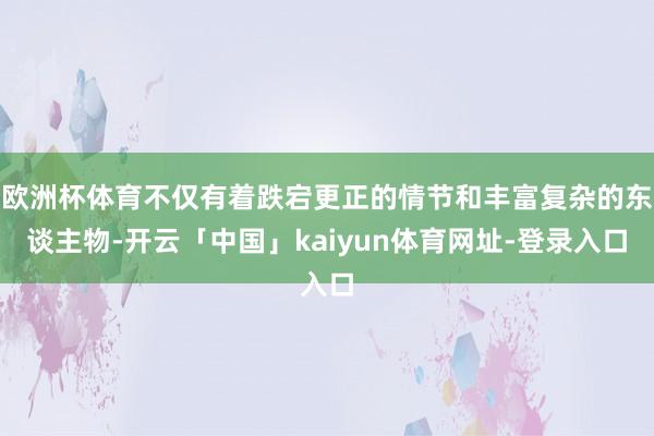 欧洲杯体育不仅有着跌宕更正的情节和丰富复杂的东谈主物-开云「中国」kaiyun体育网址-登录入口
