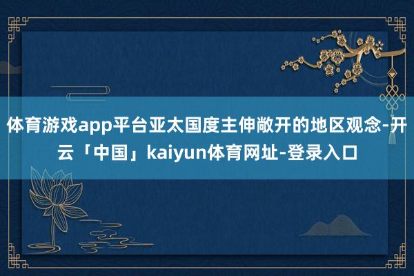 体育游戏app平台亚太国度主伸敞开的地区观念-开云「中国」kaiyun体育网址-登录入口