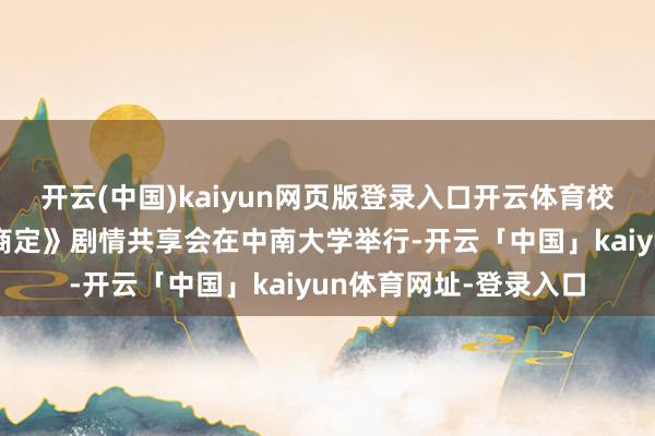 开云(中国)kaiyun网页版登录入口开云体育校园网剧《沿途长大的商定》剧情共享会在中南大学举行-开云「中国」kaiyun体育网址-登录入口
