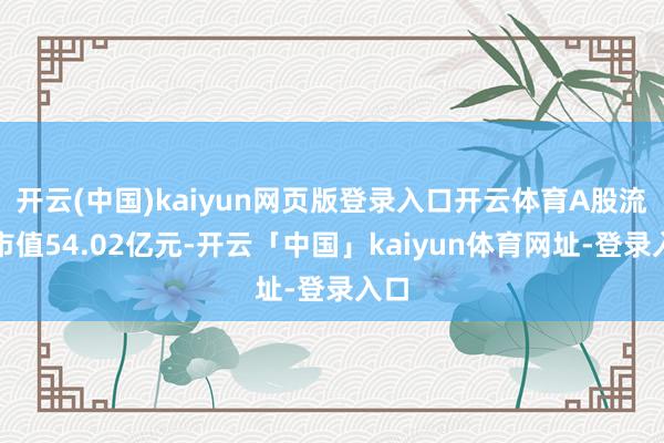 开云(中国)kaiyun网页版登录入口开云体育A股流畅市值54.02亿元-开云「中国」kaiyun体育网址-登录入口