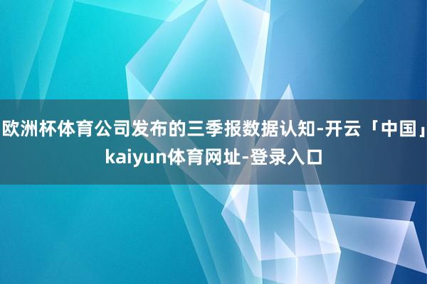 欧洲杯体育公司发布的三季报数据认知-开云「中国」kaiyun体育网址-登录入口