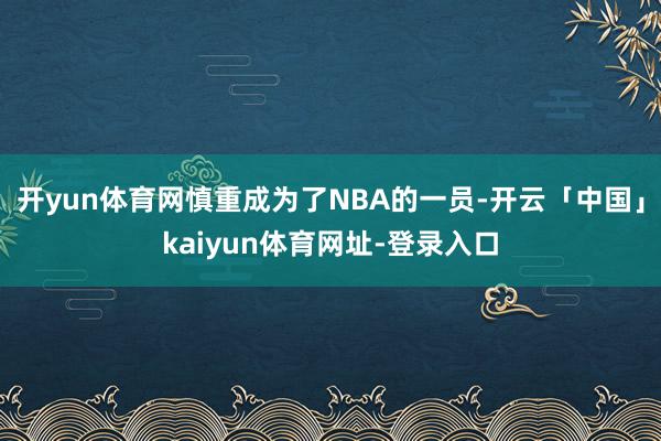 开yun体育网慎重成为了NBA的一员-开云「中国」kaiyun体育网址-登录入口