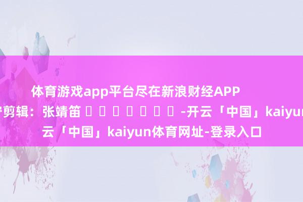 体育游戏app平台尽在新浪财经APP            						职守剪辑：张靖笛 							-开云「中国」kaiyun体育网址-登录入口