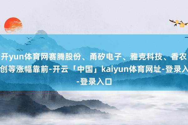 开yun体育网赛腾股份、甬矽电子、雅克科技、香农芯创等涨幅靠前-开云「中国」kaiyun体育网址-登录入口