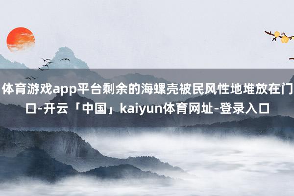 体育游戏app平台剩余的海螺壳被民风性地堆放在门口-开云「中国」kaiyun体育网址-登录入口