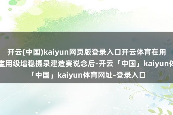 开云(中国)kaiyun网页版登录入口开云体育在用Osmo“统领”了滥用级增稳摄录建造赛说念后-开云「中国」kaiyun体育网址-登录入口