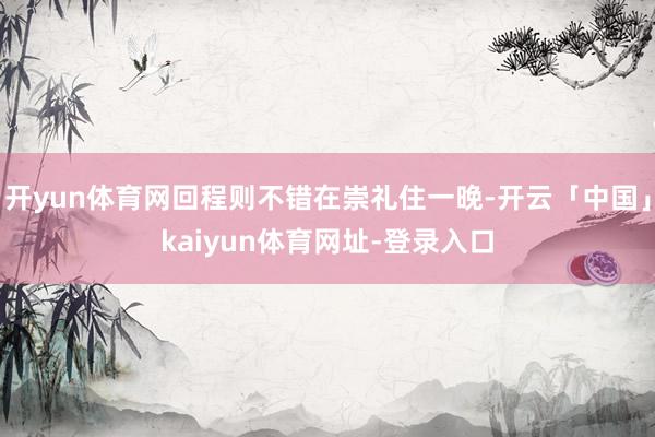 开yun体育网回程则不错在崇礼住一晚-开云「中国」kaiyun体育网址-登录入口