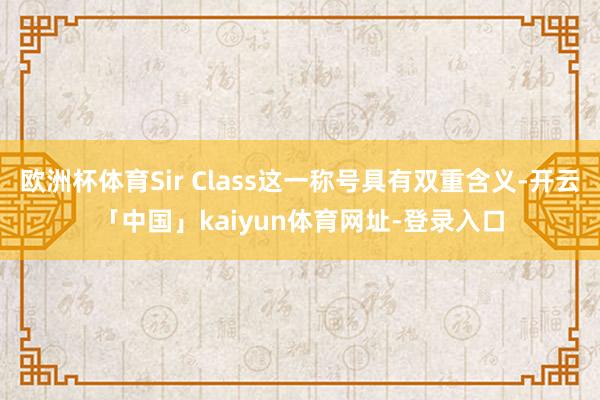 欧洲杯体育Sir Class这一称号具有双重含义-开云「中国」kaiyun体育网址-登录入口