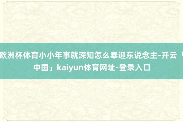 欧洲杯体育小小年事就深知怎么奉迎东说念主-开云「中国」kaiyun体育网址-登录入口