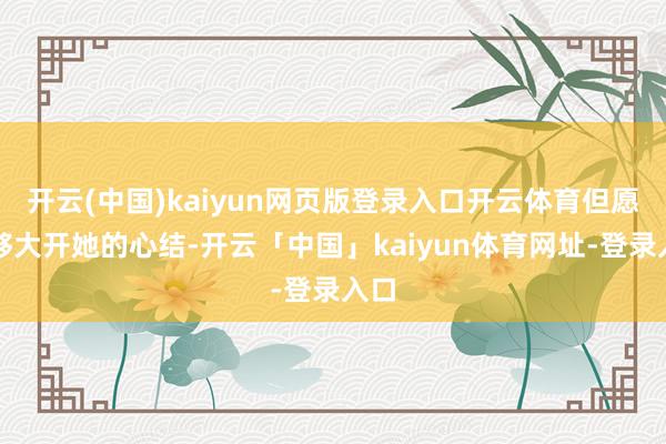 开云(中国)kaiyun网页版登录入口开云体育但愿能够大开她的心结-开云「中国」kaiyun体育网址-登录入口