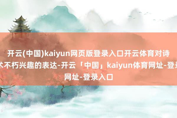开云(中国)kaiyun网页版登录入口开云体育对诗词艺术不朽兴趣的表达-开云「中国」kaiyun体育网址-登录入口