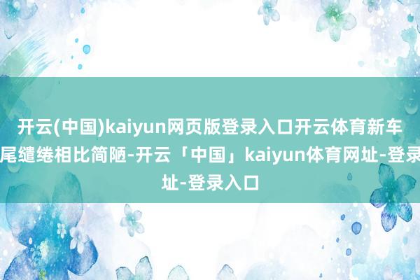 开云(中国)kaiyun网页版登录入口开云体育新车的车尾缱绻相比简陋-开云「中国」kaiyun体育网址-登录入口