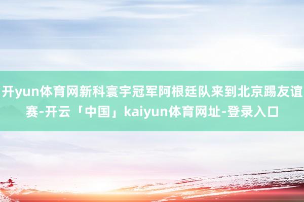 开yun体育网新科寰宇冠军阿根廷队来到北京踢友谊赛-开云「中国」kaiyun体育网址-登录入口
