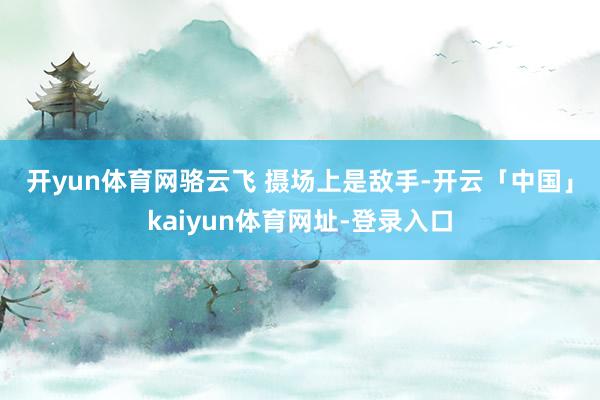 开yun体育网骆云飞 摄　　场上是敌手-开云「中国」kaiyun体育网址-登录入口