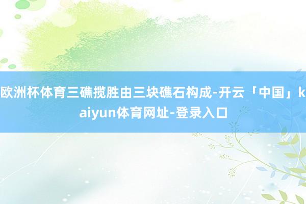 欧洲杯体育三礁揽胜由三块礁石构成-开云「中国」kaiyun体育网址-登录入口