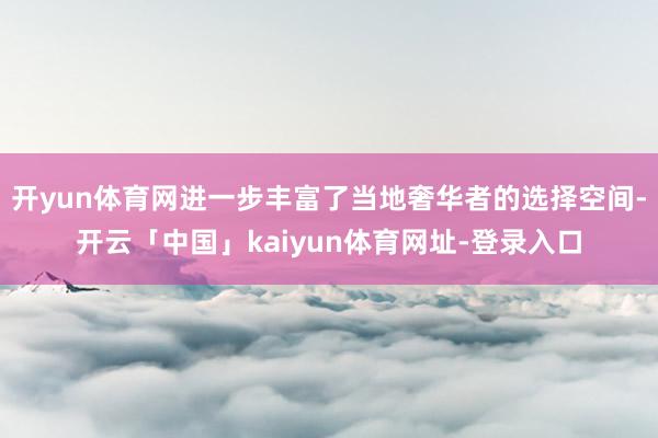 开yun体育网进一步丰富了当地奢华者的选择空间-开云「中国」kaiyun体育网址-登录入口
