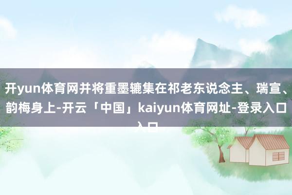 开yun体育网并将重墨辘集在祁老东说念主、瑞宣、韵梅身上-开云「中国」kaiyun体育网址-登录入口