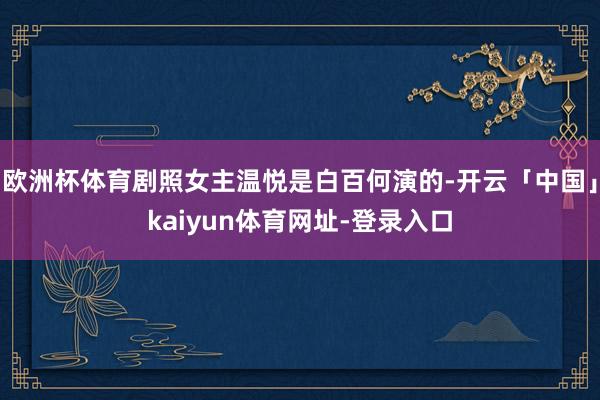 欧洲杯体育剧照女主温悦是白百何演的-开云「中国」kaiyun体育网址-登录入口