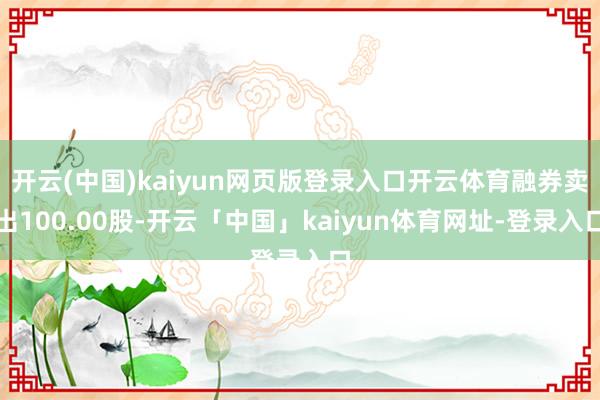 开云(中国)kaiyun网页版登录入口开云体育融券卖出100.00股-开云「中国」kaiyun体育网址-登录入口