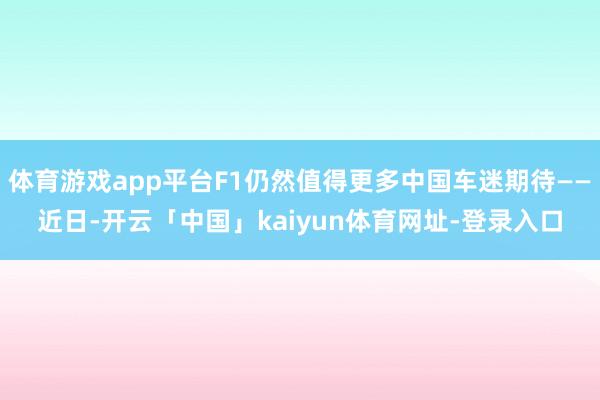 体育游戏app平台F1仍然值得更多中国车迷期待——近日-开云「中国」kaiyun体育网址-登录入口