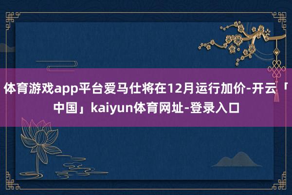 体育游戏app平台爱马仕将在12月运行加价-开云「中国」kaiyun体育网址-登录入口