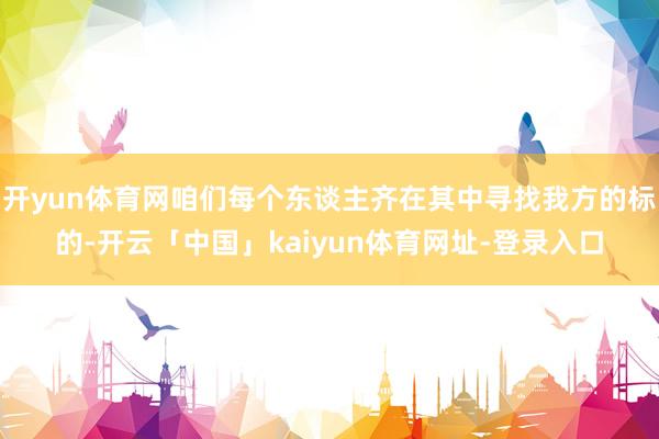 开yun体育网咱们每个东谈主齐在其中寻找我方的标的-开云「中国」kaiyun体育网址-登录入口