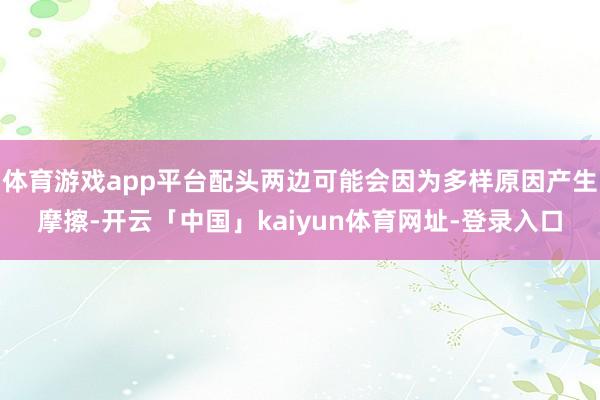 体育游戏app平台配头两边可能会因为多样原因产生摩擦-开云「中国」kaiyun体育网址-登录入口