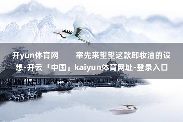 开yun体育网 率先来望望这款卸妆油的设想-开云「中国」kaiyun体育网址-登录入口