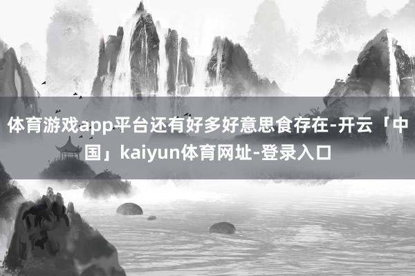 体育游戏app平台还有好多好意思食存在-开云「中国」kaiyun体育网址-登录入口