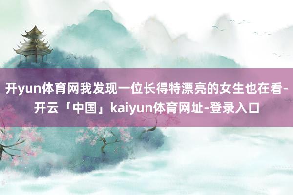 开yun体育网我发现一位长得特漂亮的女生也在看-开云「中国」kaiyun体育网址-登录入口