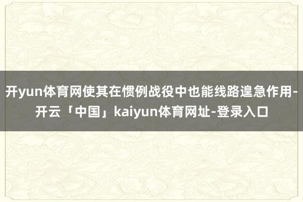 开yun体育网使其在惯例战役中也能线路遑急作用-开云「中国」kaiyun体育网址-登录入口