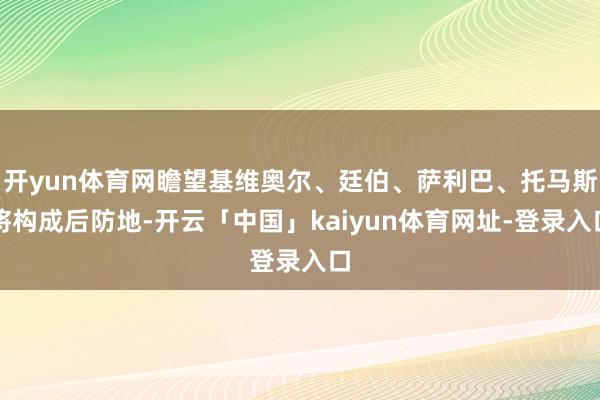 开yun体育网瞻望基维奥尔、廷伯、萨利巴、托马斯将构成后防地-开云「中国」kaiyun体育网址-登录入口