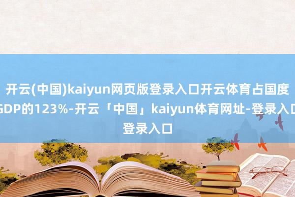 开云(中国)kaiyun网页版登录入口开云体育占国度GDP的123%-开云「中国」kaiyun体育网址-登录入口