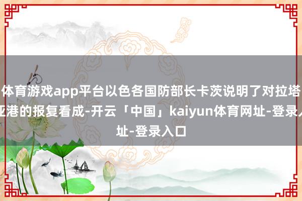 体育游戏app平台以色各国防部长卡茨说明了对拉塔基亚港的报复看成-开云「中国」kaiyun体育网址-登录入口