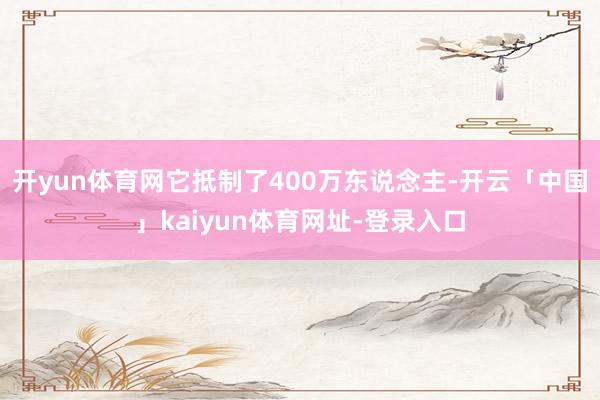 开yun体育网它抵制了400万东说念主-开云「中国」kaiyun体育网址-登录入口