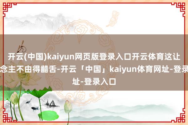 开云(中国)kaiyun网页版登录入口开云体育这让东说念主不由得齰舌-开云「中国」kaiyun体育网址-登录入口