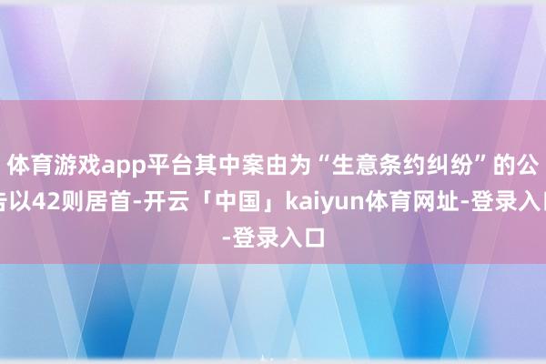 体育游戏app平台其中案由为“生意条约纠纷”的公告以42则居首-开云「中国」kaiyun体育网址-登录入口