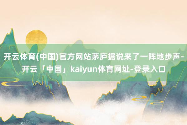 开云体育(中国)官方网站茅庐据说来了一阵地步声-开云「中国」kaiyun体育网址-登录入口