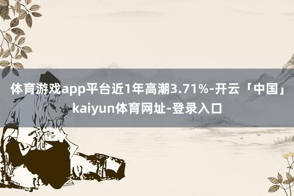 体育游戏app平台近1年高潮3.71%-开云「中国」kaiyun体育网址-登录入口