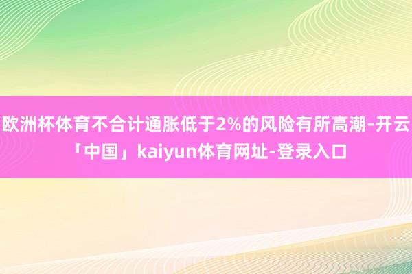 欧洲杯体育不合计通胀低于2%的风险有所高潮-开云「中国」kaiyun体育网址-登录入口
