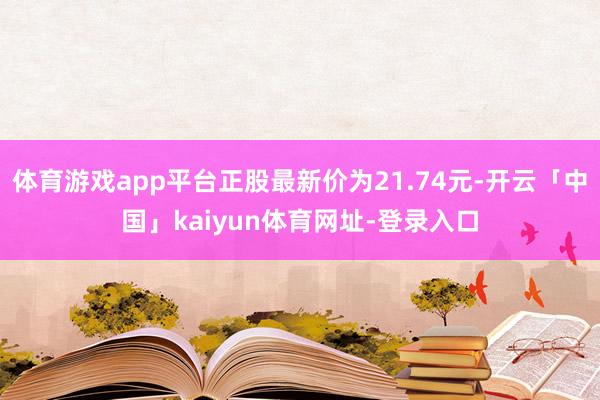 体育游戏app平台正股最新价为21.74元-开云「中国」kaiyun体育网址-登录入口