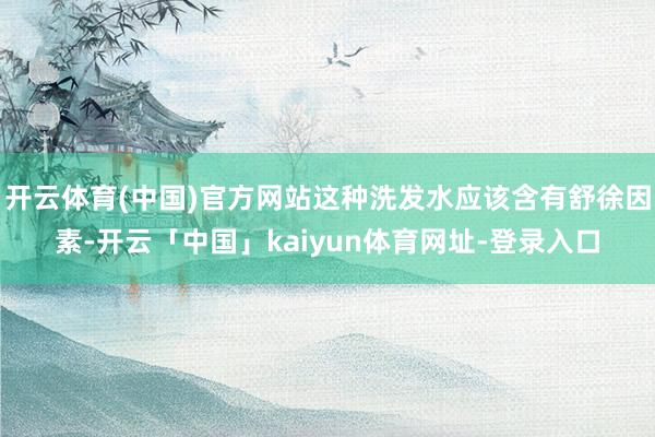 开云体育(中国)官方网站这种洗发水应该含有舒徐因素-开云「中国」kaiyun体育网址-登录入口