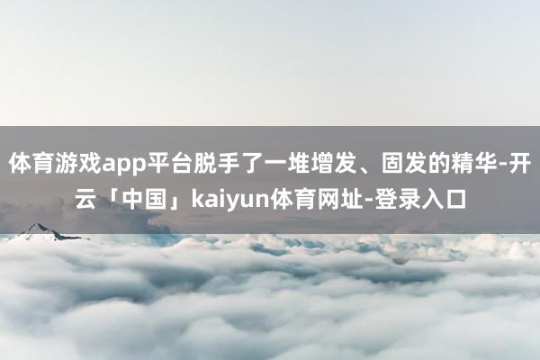 体育游戏app平台脱手了一堆增发、固发的精华-开云「中国」kaiyun体育网址-登录入口