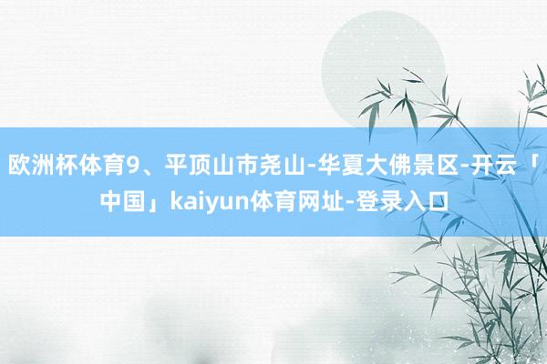 欧洲杯体育9、平顶山市尧山-华夏大佛景区-开云「中国」kaiyun体育网址-登录入口